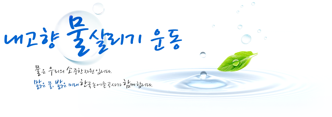 내고향 물살리기 운동, 물은 우리의 소중한 자원입니다. 맑은물, 밝은미래, 한국농어촌공사가 함께 합니다.